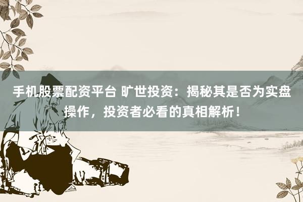 手机股票配资平台 旷世投资：揭秘其是否为实盘操作，投资者必看的真相解析！