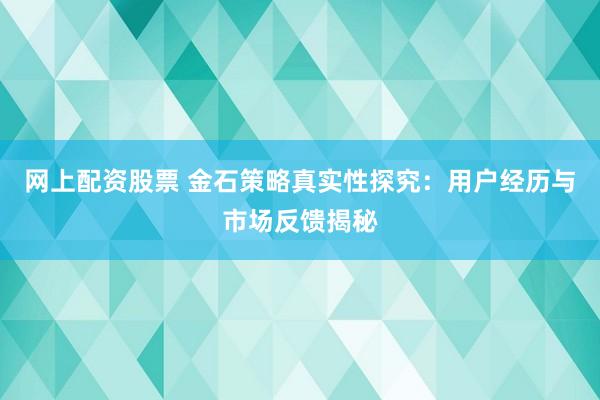 网上配资股票 金石策略真实性探究：用户经历与市场反馈揭秘