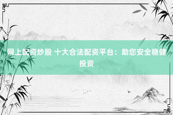 网上配资炒股 十大合法配资平台：助您安全稳健投资
