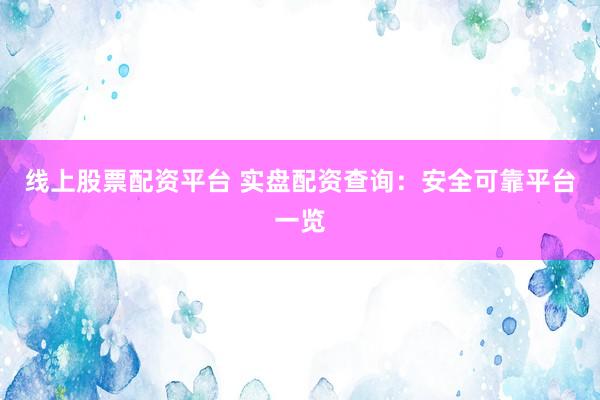 线上股票配资平台 实盘配资查询：安全可靠平台一览