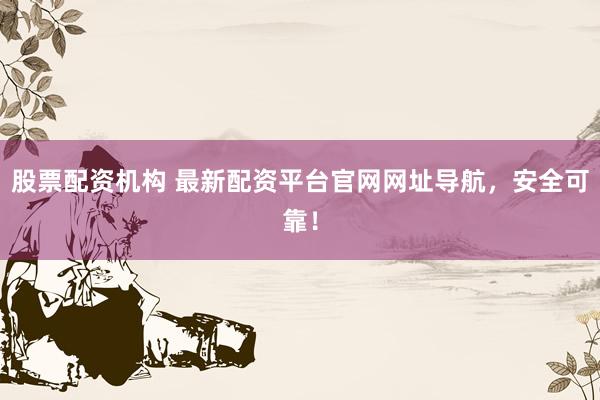 股票配资机构 最新配资平台官网网址导航，安全可靠！