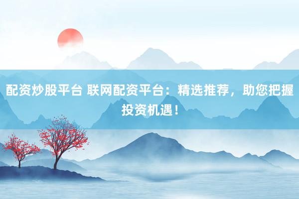 配资炒股平台 联网配资平台：精选推荐，助您把握投资机遇！