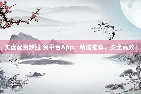 实盘配资炒股 资平台App：精选推荐，安全高效！