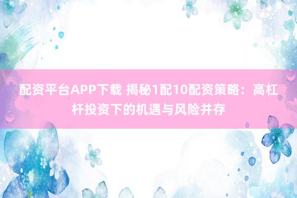 配资平台APP下载 揭秘1配10配资策略：高杠杆投资下的机遇与风险并存