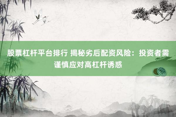 股票杠杆平台排行 揭秘劣后配资风险：投资者需谨慎应对高杠杆诱惑