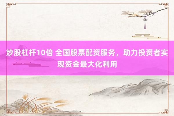 炒股杠杆10倍 全国股票配资服务，助力投资者实现资金最大化利用