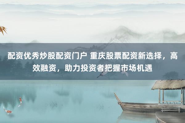 配资优秀炒股配资门户 重庆股票配资新选择，高效融资，助力投资者把握市场机遇