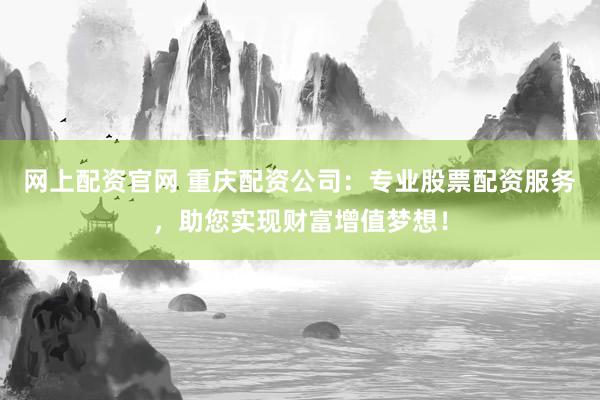 网上配资官网 重庆配资公司：专业股票配资服务，助您实现财富增值梦想！