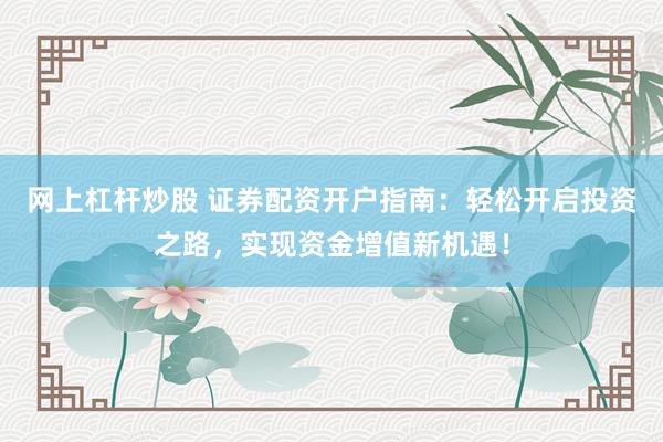 网上杠杆炒股 证券配资开户指南：轻松开启投资之路，实现资金增值新机遇！