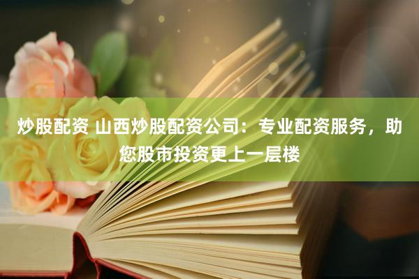 炒股配资 山西炒股配资公司：专业配资服务，助您股市投资更上一层楼