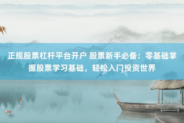 正规股票杠杆平台开户 股票新手必备：零基础掌握股票学习基础，轻松入门投资世界