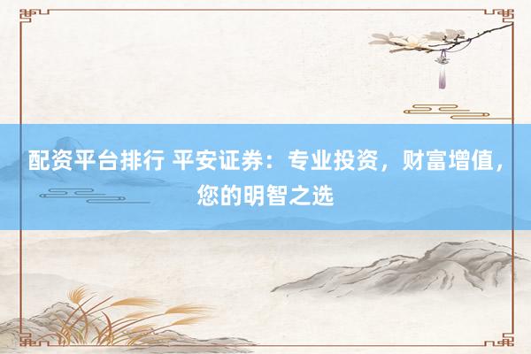 配资平台排行 平安证券：专业投资，财富增值，您的明智之选