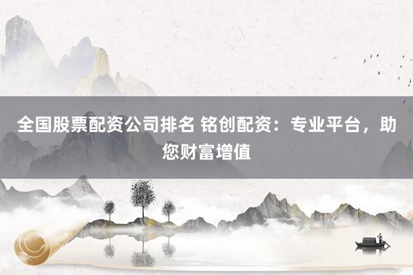 全国股票配资公司排名 铭创配资：专业平台，助您财富增值