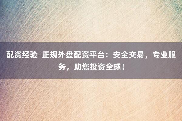 配资经验  正规外盘配资平台：安全交易，专业服务，助您投资全球！