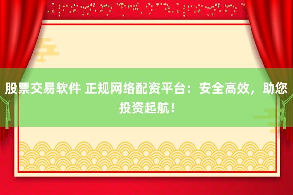 股票交易软件 正规网络配资平台：安全高效，助您投资起航！