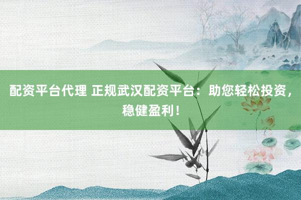 配资平台代理 正规武汉配资平台：助您轻松投资，稳健盈利！