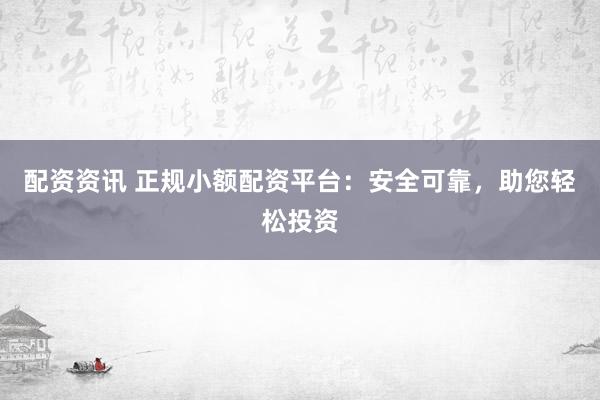 配资资讯 正规小额配资平台：安全可靠，助您轻松投资