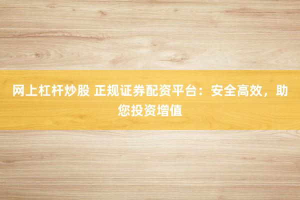 网上杠杆炒股 正规证券配资平台：安全高效，助您投资增值