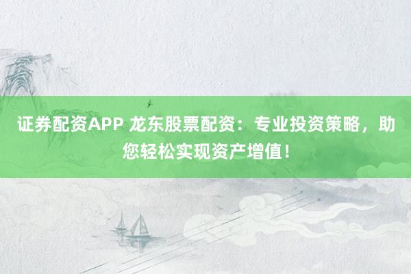 证券配资APP 龙东股票配资：专业投资策略，助您轻松实现资产增值！