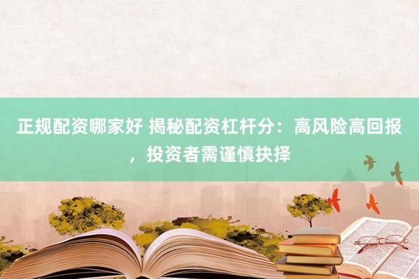 正规配资哪家好 揭秘配资杠杆分：高风险高回报，投资者需谨慎抉择