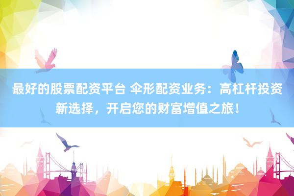 最好的股票配资平台 伞形配资业务：高杠杆投资新选择，开启您的财富增值之旅！
