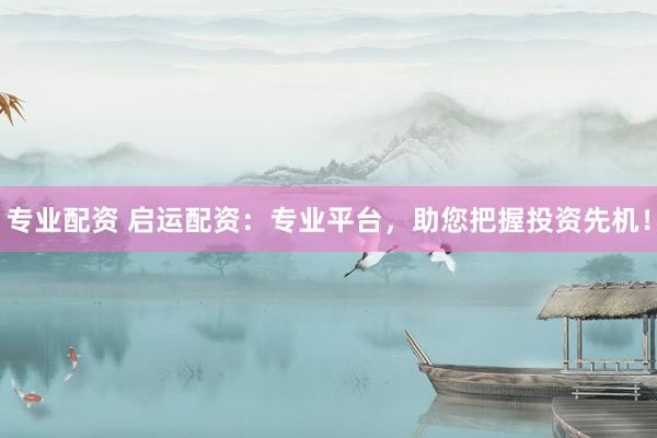 专业配资 启运配资：专业平台，助您把握投资先机！
