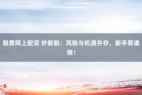 股票网上配资 炒新股：风险与机遇并存，新手需谨慎！