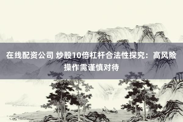 在线配资公司 炒股10倍杠杆合法性探究：高风险操作需谨慎对待