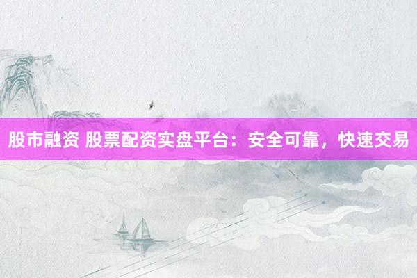 股市融资 股票配资实盘平台：安全可靠，快速交易