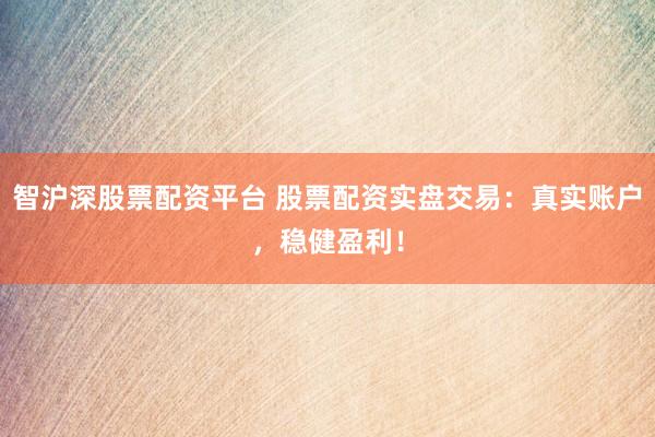 智沪深股票配资平台 股票配资实盘交易：真实账户，稳健盈利！