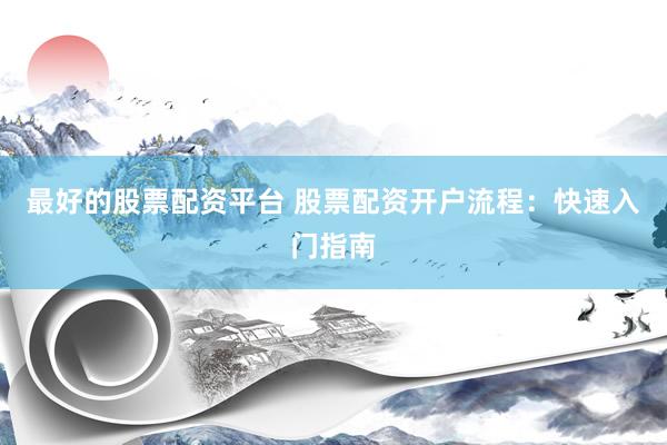 最好的股票配资平台 股票配资开户流程：快速入门指南