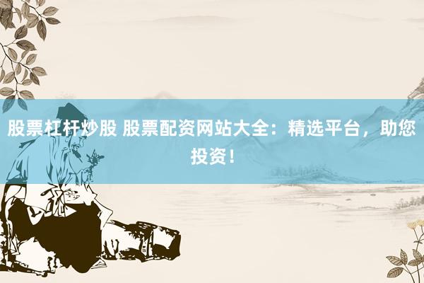 股票杠杆炒股 股票配资网站大全：精选平台，助您投资！