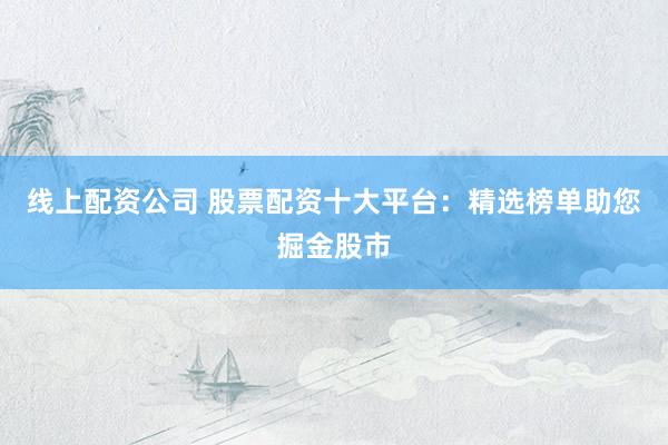 线上配资公司 股票配资十大平台：精选榜单助您掘金股市