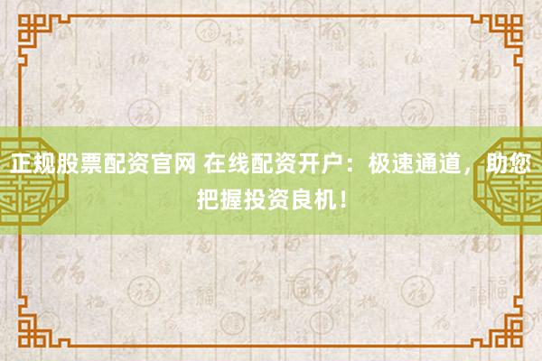 正规股票配资官网 在线配资开户：极速通道，助您把握投资良机！
