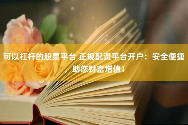 可以杠杆的股票平台 正规配资平台开户：安全便捷，助您财富增值！