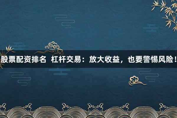 股票配资排名  杠杆交易：放大收益，也要警惕风险！