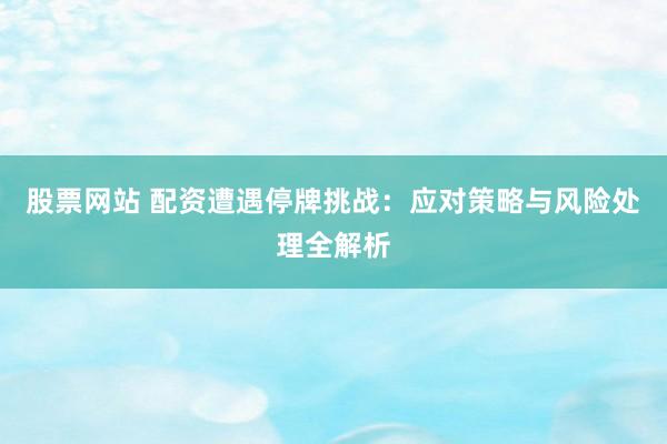 股票网站 配资遭遇停牌挑战：应对策略与风险处理全解析