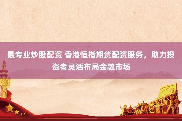 最专业炒股配资 香港恒指期货配资服务，助力投资者灵活布局金融市场