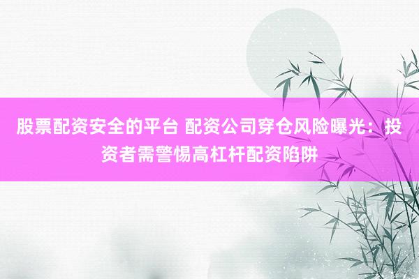 股票配资安全的平台 配资公司穿仓风险曝光：投资者需警惕高杠杆配资陷阱