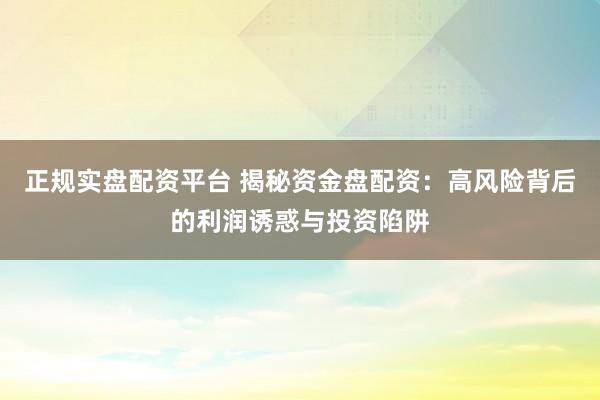 正规实盘配资平台 揭秘资金盘配资：高风险背后的利润诱惑与投资陷阱