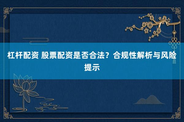 杠杆配资 股票配资是否合法？合规性解析与风险提示