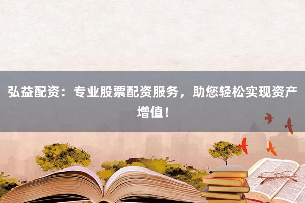 弘益配资：专业股票配资服务，助您轻松实现资产增值！