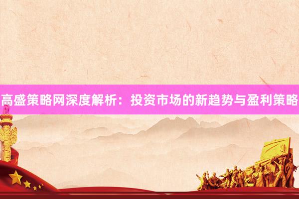 高盛策略网深度解析：投资市场的新趋势与盈利策略