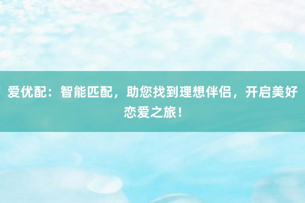 爱优配：智能匹配，助您找到理想伴侣，开启美好恋爱之旅！