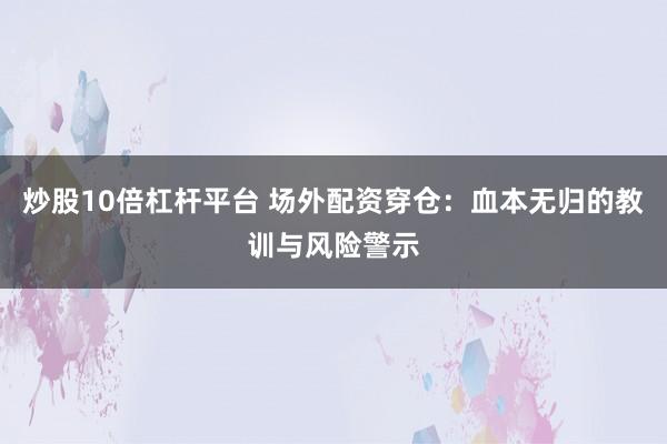 炒股10倍杠杆平台 场外配资穿仓：血本无归的教训与风险警示