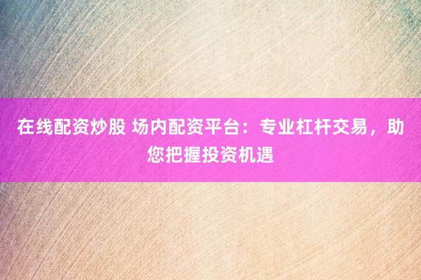 在线配资炒股 场内配资平台：专业杠杆交易，助您把握投资机遇