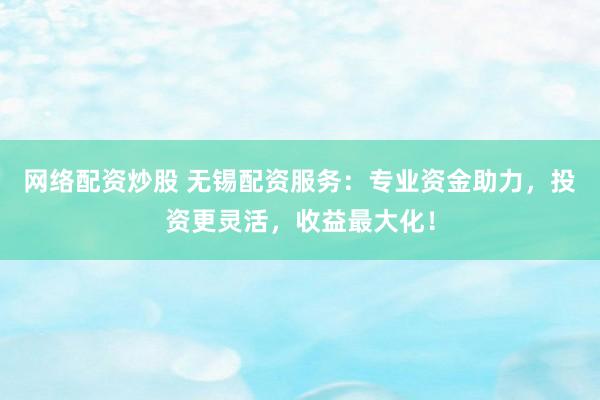 网络配资炒股 无锡配资服务：专业资金助力，投资更灵活，收益最大化！