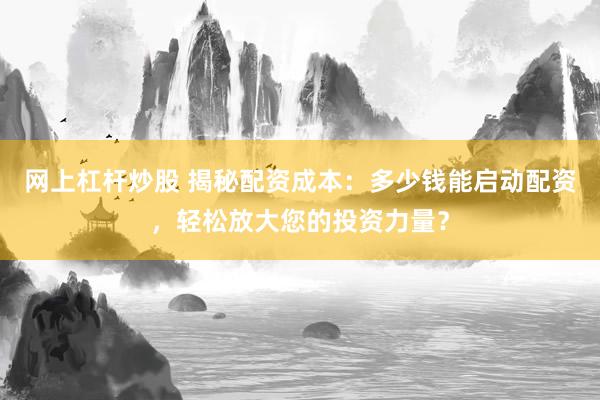 网上杠杆炒股 揭秘配资成本：多少钱能启动配资，轻松放大您的投资力量？