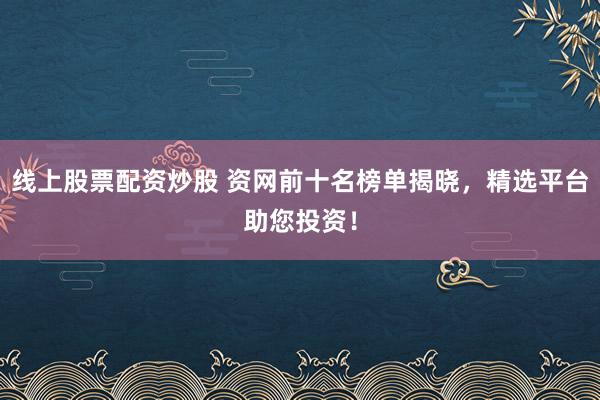 线上股票配资炒股 资网前十名榜单揭晓，精选平台助您投资！