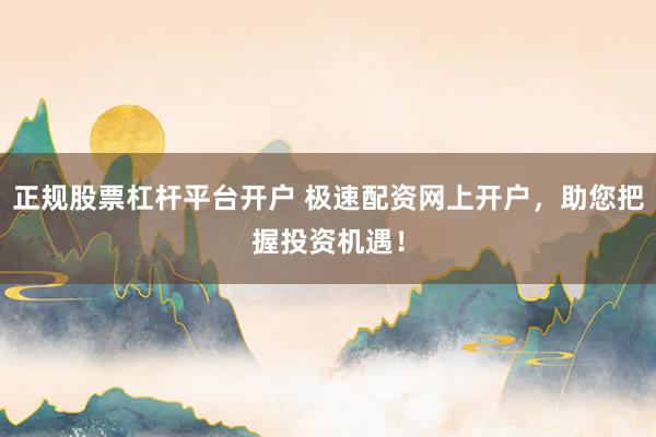 正规股票杠杆平台开户 极速配资网上开户，助您把握投资机遇！